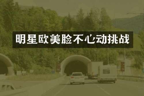 明星欧美脸不心动挑战