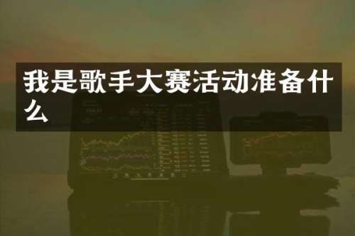 我是歌手大赛活动准备什么
