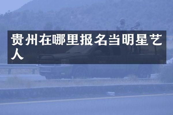贵州在哪里报名当明星艺人