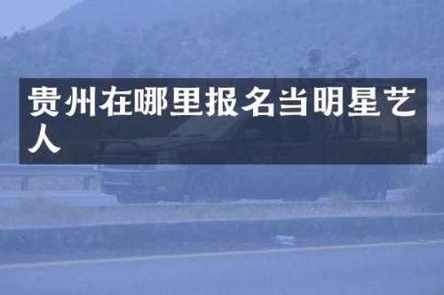 贵州在哪里报名当明星艺人