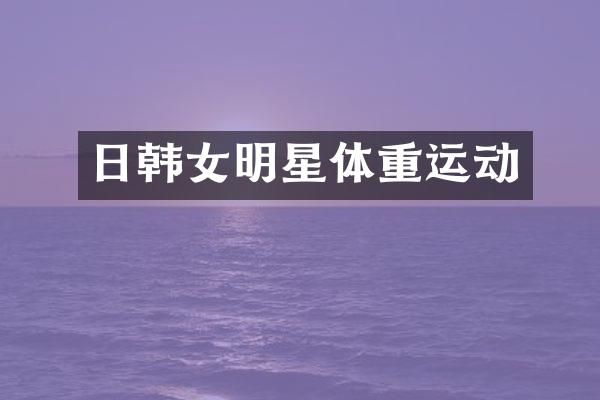 日韩女明星体重运动
