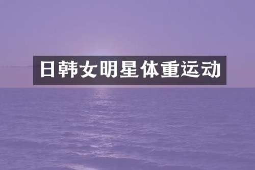日韩女明星体重运动