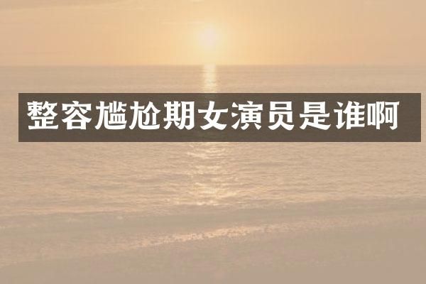 整容尴尬期女演员是谁啊