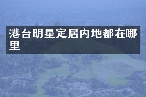 港台明星定居内地都在哪里
