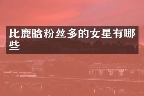 比鹿晗粉丝多的女星有哪些