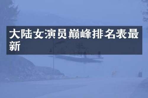 大陆女演员巅峰排名表最新