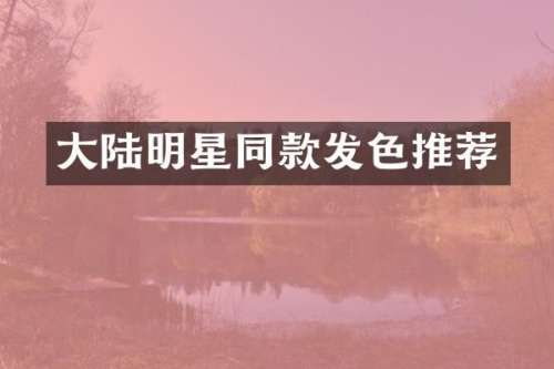 大陆明星同款发色推荐