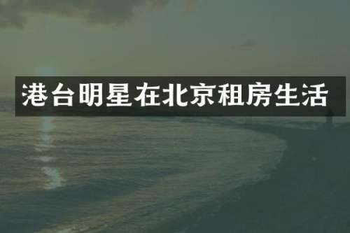 港台明星在北京租房生活