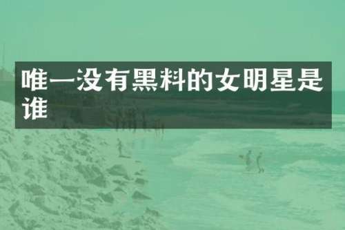 唯一没有黑料的女明星是谁