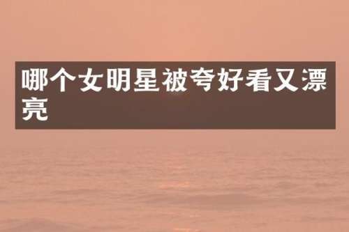 哪个女明星被夸好看又漂亮