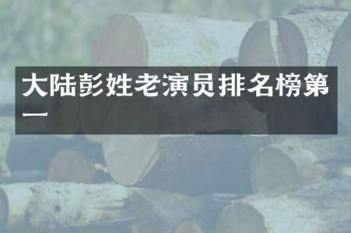 大陆彭姓老演员排名榜第一