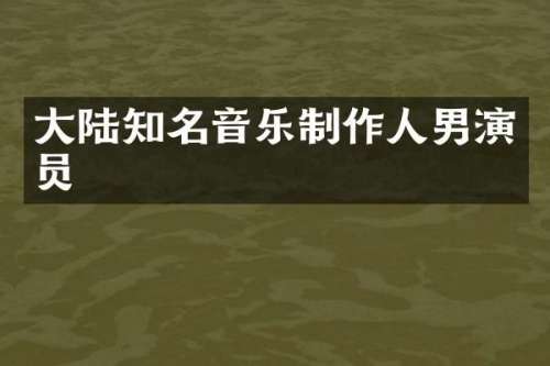 大陆知名音乐制作人男演员