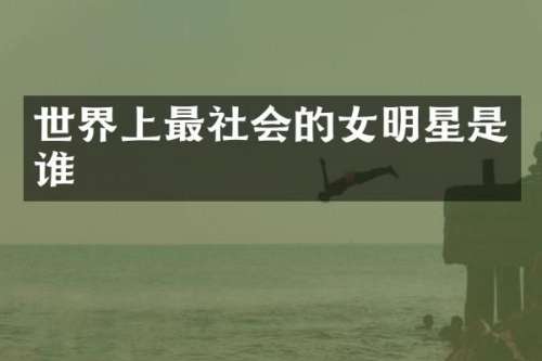 世界上最社会的女明星是谁