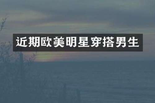 近期欧美明星穿搭男生