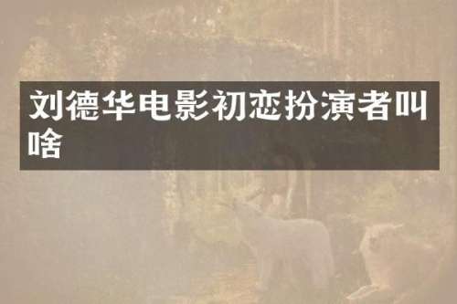 刘德华电影初恋扮演者叫啥