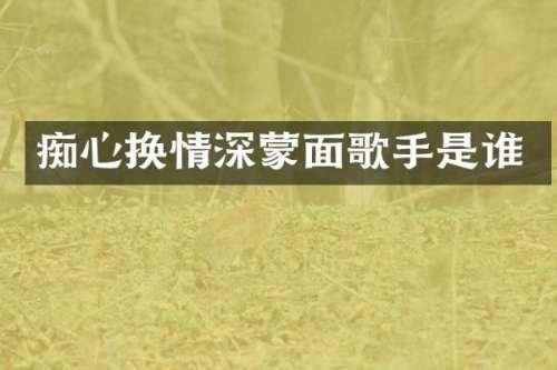 痴心换情深蒙面歌手是谁
