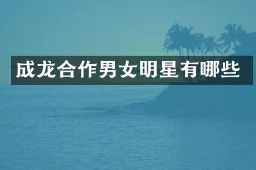 成龙合作男女明星有哪些
