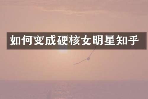 如何变成硬核女明星知乎