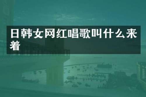 日韩女网红唱歌叫什么来着