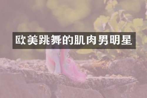 欧美跳舞的肌肉男明星