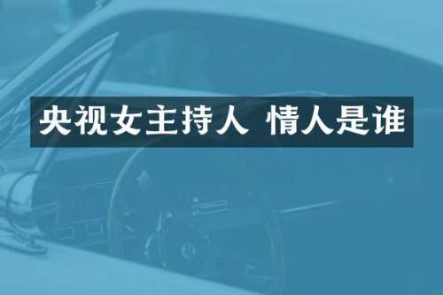 央视女主持人 情人是谁
