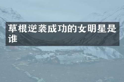 草根逆袭成功的女明星是谁