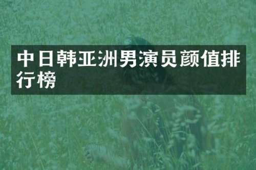 中日韩亚洲男演员颜值排行榜