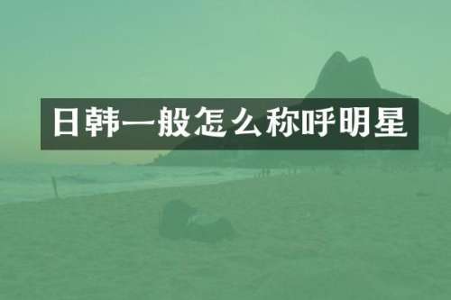 日韩一般怎么称呼明星