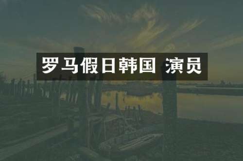 罗马假日韩国 演员
