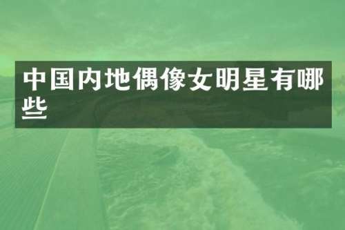 中国内地偶像女明星有哪些