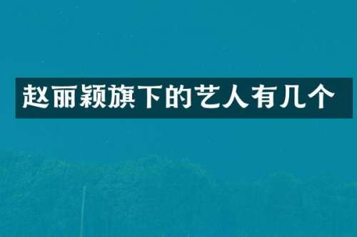 赵丽颖旗下的艺人有几个