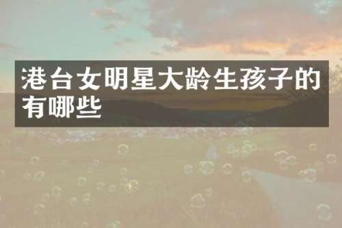 港台女明星大龄生孩子的有哪些