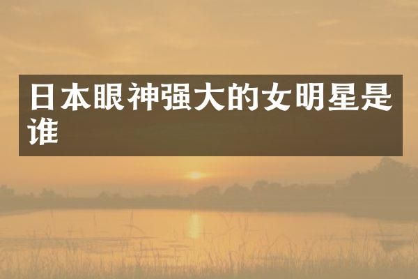 日本眼神强大的女明星是谁