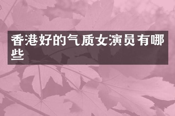 香港好的气质女演员有哪些