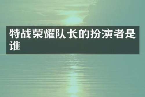 特战荣耀队长的扮演者是谁