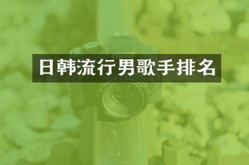 日韩流行男歌手排名