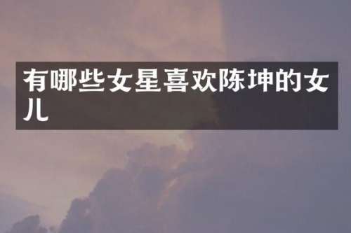 有哪些女星喜欢陈坤的女儿