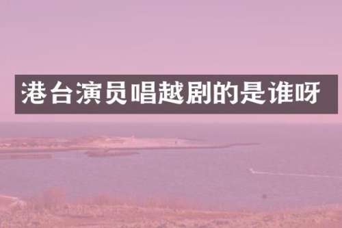 港台演员唱越剧的是谁呀