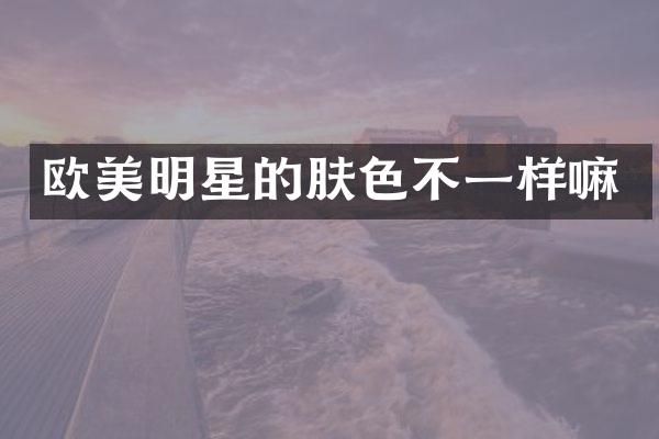 欧美明星的肤色不一样嘛