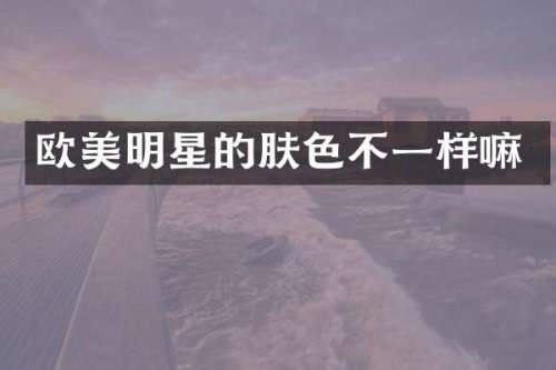 欧美明星的肤色不一样嘛