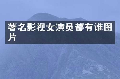著名影视女演员都有谁图片