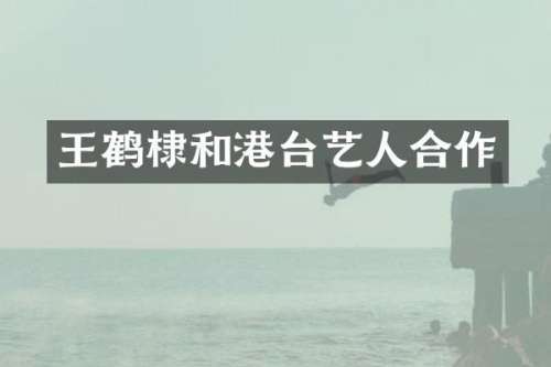 王鹤棣和港台艺人合作