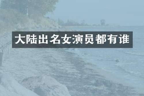 大陆出名女演员都有谁