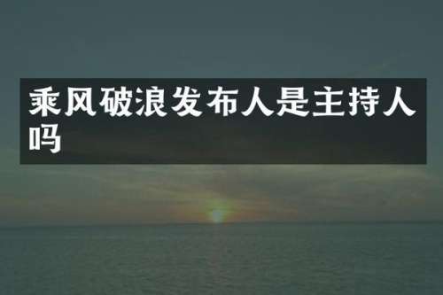 乘风破浪发布人是主持人吗