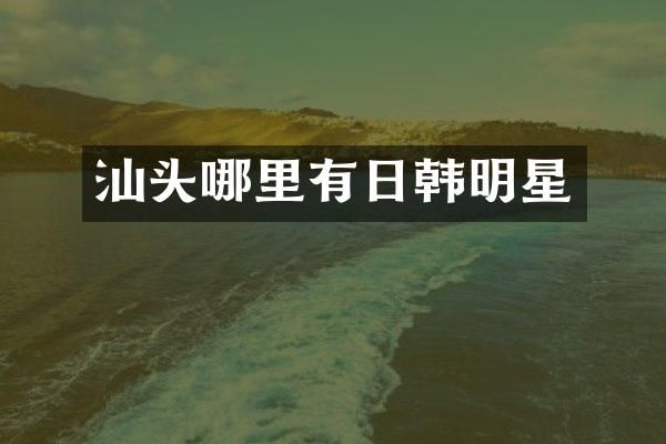 汕头哪里有日韩明星