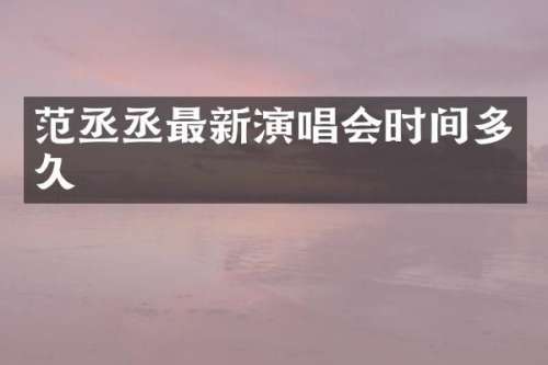 范丞丞最新演唱会时间多久