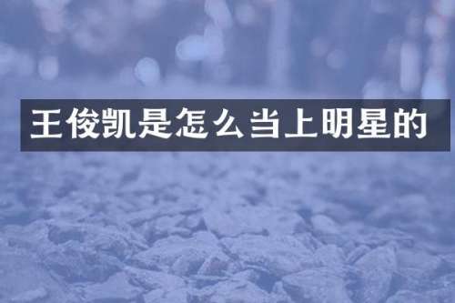 王俊凯是怎么当上明星的