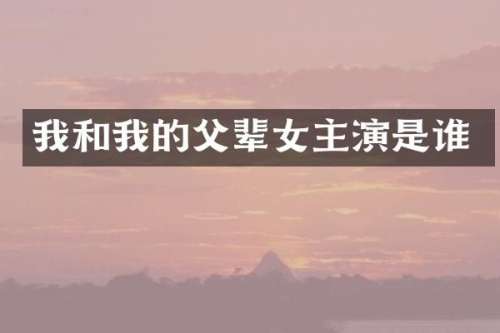 我和我的父辈女主演是谁