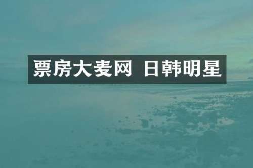 票房大麦网 日韩明星