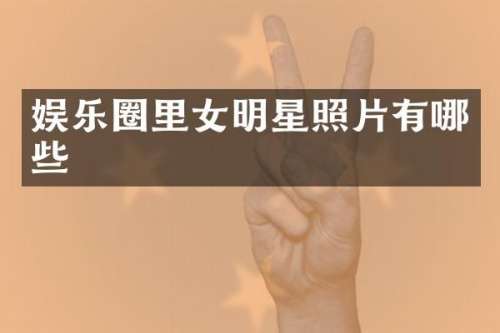 娱乐圈里女明星照片有哪些